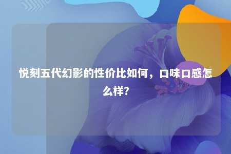 悦刻五代幻影的性价比如何，口味口感怎么样？