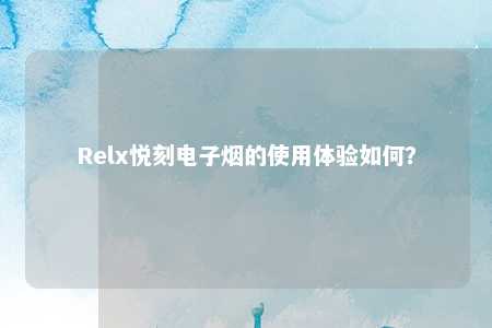 Relx悦刻电子烟的使用体验如何？