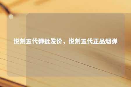 悦刻五代弹批发价，悦刻五代正品烟弹