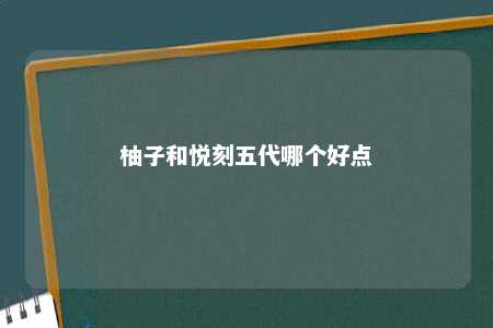 柚子和悦刻五代哪个好点