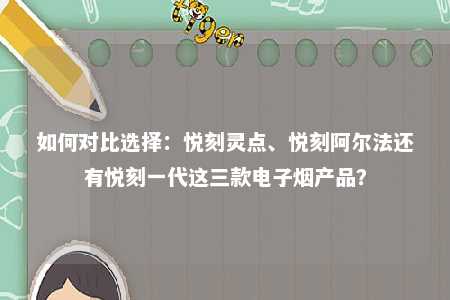 如何对比选择：悦刻灵点、悦刻阿尔法还有悦刻一代这三款电子烟产品？