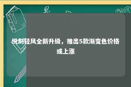 悦刻轻风全新升级，推出5款渐变色价格或上涨