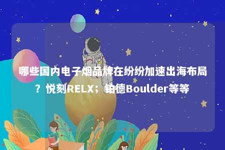 哪些国内电子烟品牌在纷纷加速出海布局？悦刻RELX；铂德Boulder等等