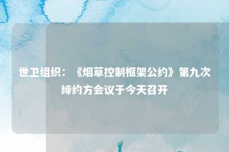 世卫组织：《烟草控制框架公约》第九次缔约方会议于今天召开