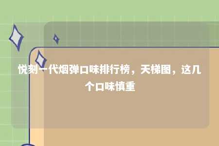 悦刻一代烟弹口味排行榜，天梯图，这几个口味慎重