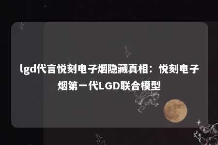 lgd代言悦刻电子烟隐藏真相：悦刻电子烟第一代LGD联合模型