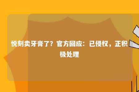 悦刻卖牙膏了？官方回应：已侵权，正积极处理