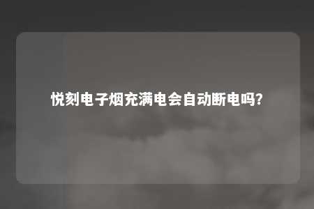 悦刻电子烟充满电会自动断电吗？