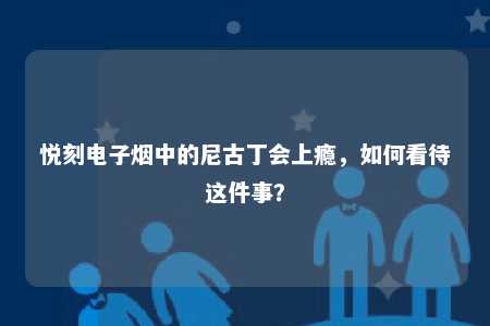 悦刻电子烟中的尼古丁会上瘾，如何看待这件事？