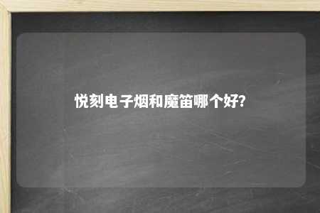 悦刻电子烟和魔笛哪个好？