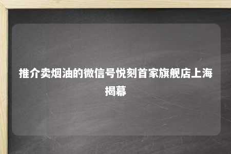 推介卖烟油的微信号悦刻首家旗舰店上海揭幕