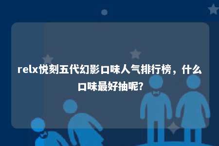 relx悦刻五代幻影口味人气排行榜，什么口味最好抽呢？