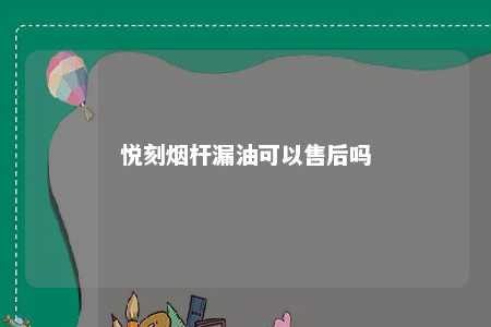 悦刻烟杆漏油可以售后吗