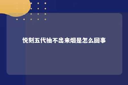 悦刻五代抽不出来烟是怎么回事