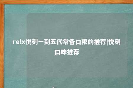 relx悦刻一到五代常备口粮的推荐|悦刻口味推荐