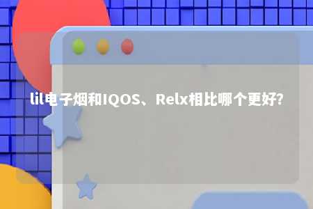 lil电子烟和IQOS、Relx相比哪个更好？