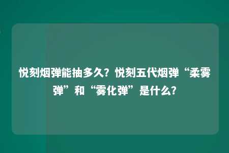 悦刻烟弹能抽多久？悦刻五代烟弹“柔雾弹”和“雾化弹”是什么？