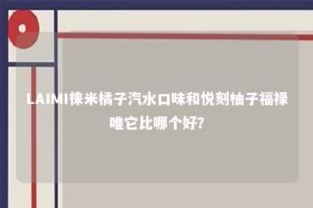 LAIMI徕米橘子汽水口味和悦刻柚子福禄唯它比哪个好？